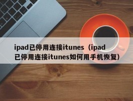 ipad已停用连接itunes（ipad已停用连接itunes如何用手机恢复）