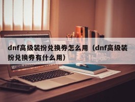 dnf高级装扮兑换券怎么用（dnf高级装扮兑换券有什么用）