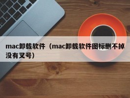 mac卸载软件（mac卸载软件图标删不掉没有叉号）