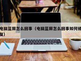 电脑蓝屏怎么回事（电脑蓝屏怎么回事如何修复）