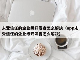 未受信任的企业级开发者怎么解决（app未受信任的企业级开发者怎么解决）