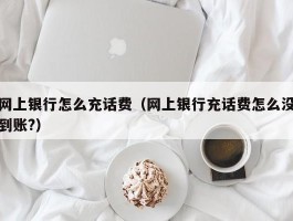 网上银行怎么充话费（网上银行充话费怎么没到账?）