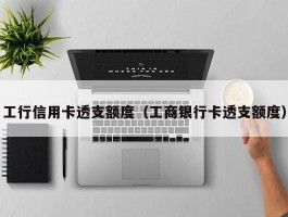 工行信用卡透支额度（工商银行卡透支额度）