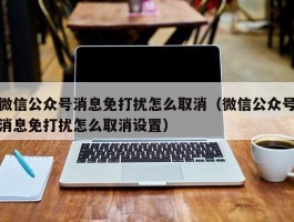 微信公众号消息免打扰怎么取消（微信公众号消息免打扰怎么取消设置）