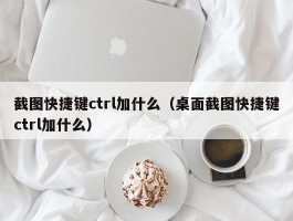 截图快捷键ctrl加什么（桌面截图快捷键ctrl加什么）