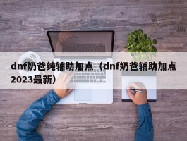 dnf奶爸纯辅助加点（dnf奶爸辅助加点2023最新）