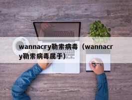 wannacry勒索病毒（wannacry勒索病毒属于）