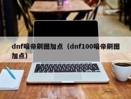 dnf暗帝刷图加点（dnf100暗帝刷图加点）