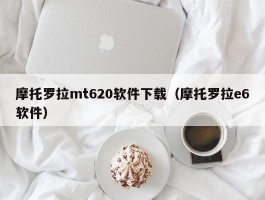 摩托罗拉mt620软件下载（摩托罗拉e6软件）