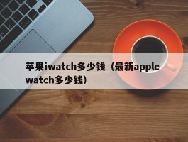 苹果iwatch多少钱（最新apple watch多少钱）