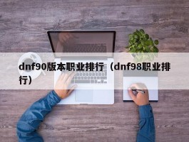 dnf90版本职业排行（dnf98职业排行）