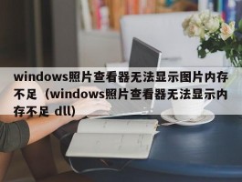 windows照片查看器无法显示图片内存不足（windows照片查看器无法显示内存不足 dll）