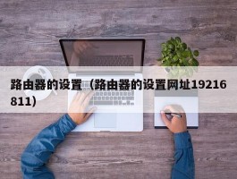 路由器的设置（路由器的设置网址19216811）