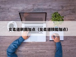 女柔道刷图加点（女柔道技能加点）