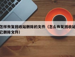 怎样恢复回收站删除的文件（怎么恢复回收站已删除文件）