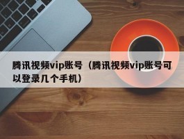 腾讯视频vip账号（腾讯视频vip账号可以登录几个手机）