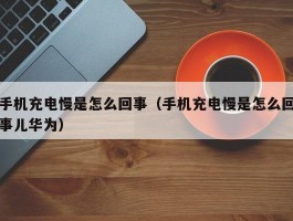 手机充电慢是怎么回事（手机充电慢是怎么回事儿华为）