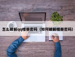 怎么破解qq相册密码（如何破解相册密码）