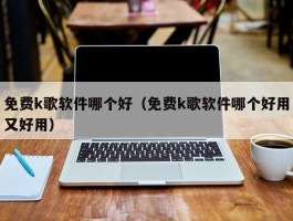 免费k歌软件哪个好（免费k歌软件哪个好用又好用）