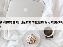 新浪微博登陆（新浪微博登陆邮箱可以更改吗）