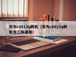 华为c8813q刷机（华为c8813q刷机包三网通用）