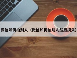 微信如何拍别人（微信如何拍别人然后摸头）