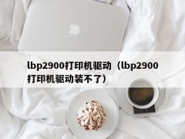 lbp2900打印机驱动（lbp2900打印机驱动装不了）