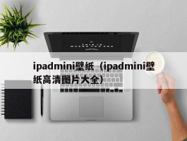 ipadmini壁纸（ipadmini壁纸高清图片大全）