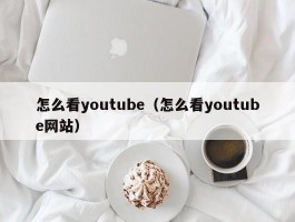 怎么看youtube（怎么看youtube网站）