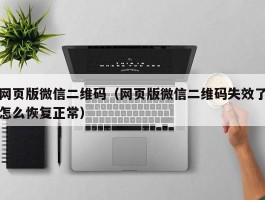 网页版微信二维码（网页版微信二维码失效了怎么恢复正常）