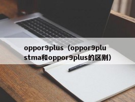 oppor9plus（oppor9plustma和oppor9plus的区别）