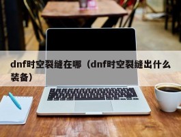 dnf时空裂缝在哪（dnf时空裂缝出什么装备）