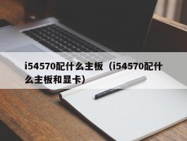 i54570配什么主板（i54570配什么主板和显卡）