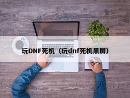 玩DNF死机（玩dnf死机黑屏）