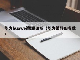 华为huawei荣耀四核（华为荣耀四参数）