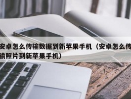 安卓怎么传输数据到新苹果手机（安卓怎么传输照片到新苹果手机）