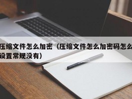 压缩文件怎么加密（压缩文件怎么加密码怎么设置常规没有）