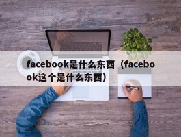 facebook是什么东西（facebook这个是什么东西）