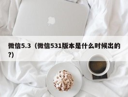 微信5.3（微信531版本是什么时候出的?）