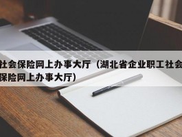 社会保险网上办事大厅（湖北省企业职工社会保险网上办事大厅）