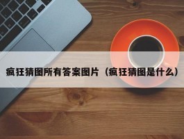 疯狂猜图所有答案图片（疯狂猜图是什么）