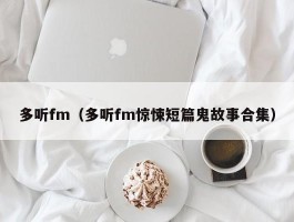 多听fm（多听fm惊悚短篇鬼故事合集）