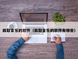 截取音乐的软件（截取音乐的软件有哪些）