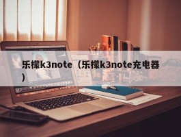 乐檬k3note（乐檬k3note充电器）