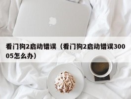 看门狗2启动错误（看门狗2启动错误30005怎么办）