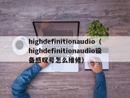 highdefinitionaudio（highdefinitionaudio设备感叹号怎么维修）