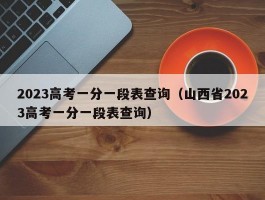 2023高考一分一段表查询（山西省2023高考一分一段表查询）