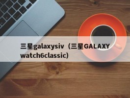 三星galaxysiv（三星GALAXYwatch6classic）