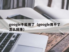 google不能用了（google用不了怎么回事）