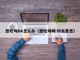 想吃鸡BA怎么办（想吃鸡吗 什么意思）